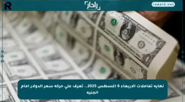 نهاية تعاملات الأربعاء 6 أغسطس 2025.. تعرف على حركة سعر الدولار أمام الجنيه